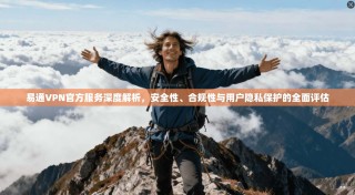 易通VPN官方服务深度解析，安全性、合规性与用户隐私保护的全面评估