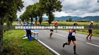 如何安全高效地使用快捷VPN服务—网络工程师的实用指南
