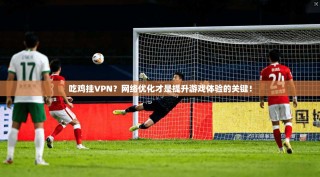 吃鸡挂VPN？网络优化才是提升游戏体验的关键！