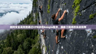 如何安全高效地通过VPN访问Google服务，网络工程师的实战指南