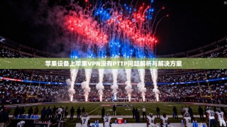 苹果设备上苹果VPN没有PTTP问题解析与解决方案