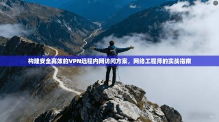构建安全高效的VPN远程内网访问方案，网络工程师的实战指南
