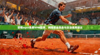 警惕sqsx免费VPN陷阱，网络安全隐患与合法使用建议