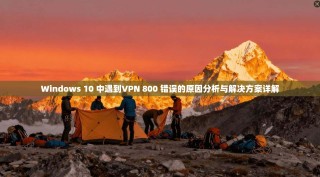 Windows 10 中遇到VPN 800 错误的原因分析与解决方案详解