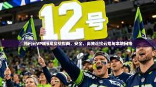腾讯云VPN搭建实战指南，安全、高效连接云端与本地网络