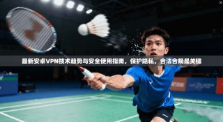 最新安卓VPN技术趋势与安全使用指南，保护隐私，合法合规是关键