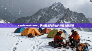 BattleRush VPN，网络性能与安全的双重挑战解析