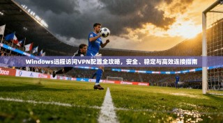 Windows远程访问VPN配置全攻略，安全、稳定与高效连接指南
