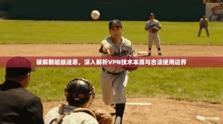 破解翻越版迷思，深入解析VPN技术本质与合法使用边界