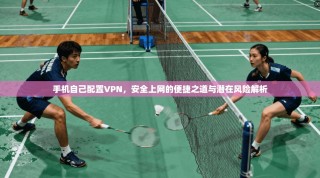 手机自己配置VPN，安全上网的便捷之道与潜在风险解析