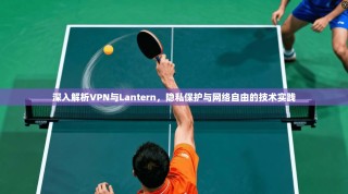 深入解析VPN与Lantern，隐私保护与网络自由的技术实践