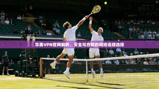 华美VPN官网解析，安全与合规的网络连接选择
