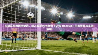构建高可用网络架构，深入解析VPN备份（VPN Backup）的重要性与实施策略