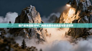 僵尸战争德服VPN，网络迷雾中的真实与安全边界