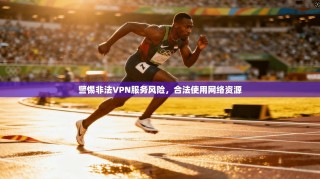 警惕非法VPN服务风险，合法使用网络资源