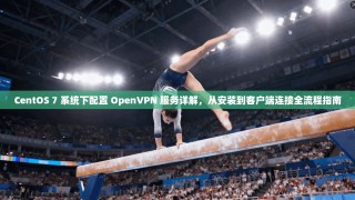 CentOS 7 系统下配置 OpenVPN 服务详解，从安装到客户端连接全流程指南