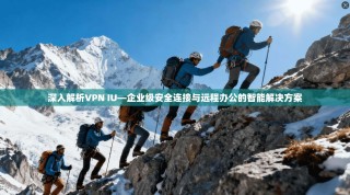 深入解析VPN IU—企业级安全连接与远程办公的智能解决方案