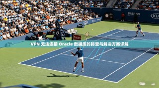 VPN 无法连接 Oracle 数据库的排查与解决方案详解