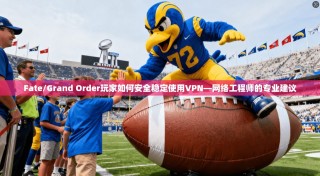 Fate/Grand Order玩家如何安全稳定使用VPN—网络工程师的专业建议