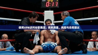 使用VPN访问谷歌商店，技术原理、风险与合规建议