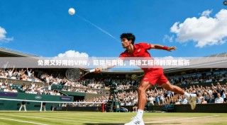 免费又好用的VPN，陷阱与真相，网络工程师的深度解析