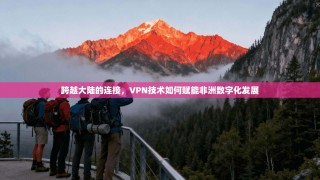 跨越大陆的连接，VPN技术如何赋能非洲数字化发展