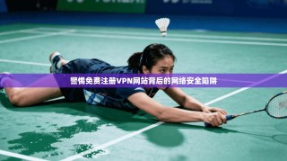 警惕免费注册VPN网站背后的网络安全陷阱