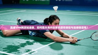 高速VPN网游加速器，如何提升海外玩家的游戏体验与连接稳定性？