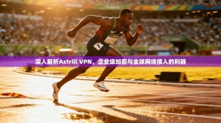 深入解析Astrill VPN，企业级加密与全球网络接入的利器