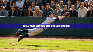 集迅VPN使用指南与网络安全风险深度解析