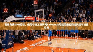 警惕免费VPN陷阱，使用非法工具访问Facebook可能带来的网络风险与法律后果