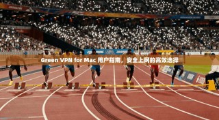 Green VPN for Mac 用户指南，安全上网的高效选择