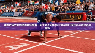 如何合法合规地使用网络服务—关于能上Google Play的VPN技术与法律边界解析