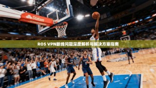 ROS VPN断线问题深度解析与解决方案指南