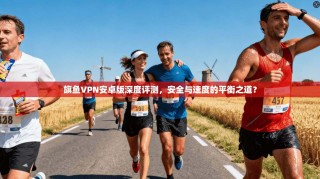 旗鱼VPN安卓版深度评测，安全与速度的平衡之道？