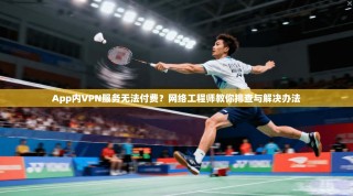 App内VPN服务无法付费？网络工程师教你排查与解决办法