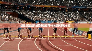 绝地求生玩家如何安全使用VPN提升游戏体验？