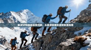 解决VPN自动连接问题，从根源排查到高效配置指南