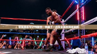 智能路由与VPN融合，构建下一代安全高效网络架构
