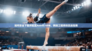 如何安全下载并配置Astrill VPN，网络工程师的实战指南