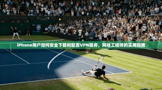 iPhone用户如何安全下载和配置VPN服务，网络工程师的实用指南