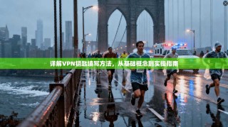 详解VPN钥匙填写方法，从基础概念到实操指南
