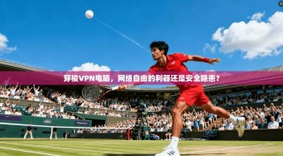 穿梭VPN电脑，网络自由的利器还是安全隐患？