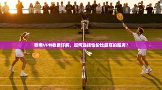 香港VPN收费详解，如何选择性价比最高的服务？