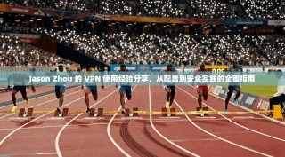 Jason Zhou 的 VPN 使用经验分享，从配置到安全实践的全面指南