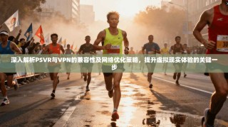 深入解析PSVR与VPN的兼容性及网络优化策略，提升虚拟现实体验的关键一步