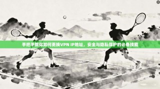 手把手教你如何更换VPN IP地址，安全与隐私保护的必备技能
