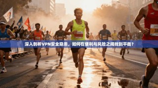深入剖析VPN安全隐患，如何在便利与风险之间找到平衡？