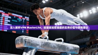 深入解析VPN MasterLite，轻量级加密隧道的实用价值与使用建议