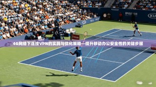 4G网络下连接VPN的实践与优化策略—提升移动办公安全性的关键步骤